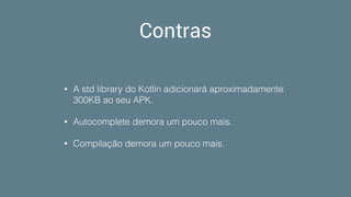 Contras
• A std library do Kotlin adicionará aproximadamente
300KB ao seu APK.
• Autocomplete demora um pouco mais.
• Compilação demora um pouco mais.
 