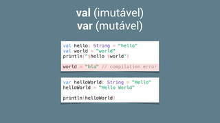 val (imutável)
var (mutável)
val hello: String = "hello"
val world = "world"
println("$hello $world")
world = "bla" // compilation error
var helloWorld: String = "Hello"
helloWorld = "Hello World"
println(helloWorld)
 