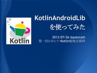 KotlinAndroidLib
を使ってみた
2013/07/26 @patorash
第一回かわいいKotlin勉強会資料
 