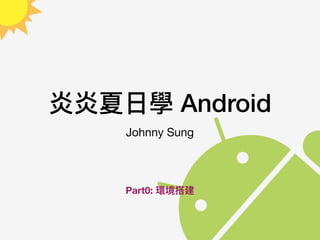 炎炎夏⽇日學 Android
Johnny Sung
Part0: 環境搭建
 