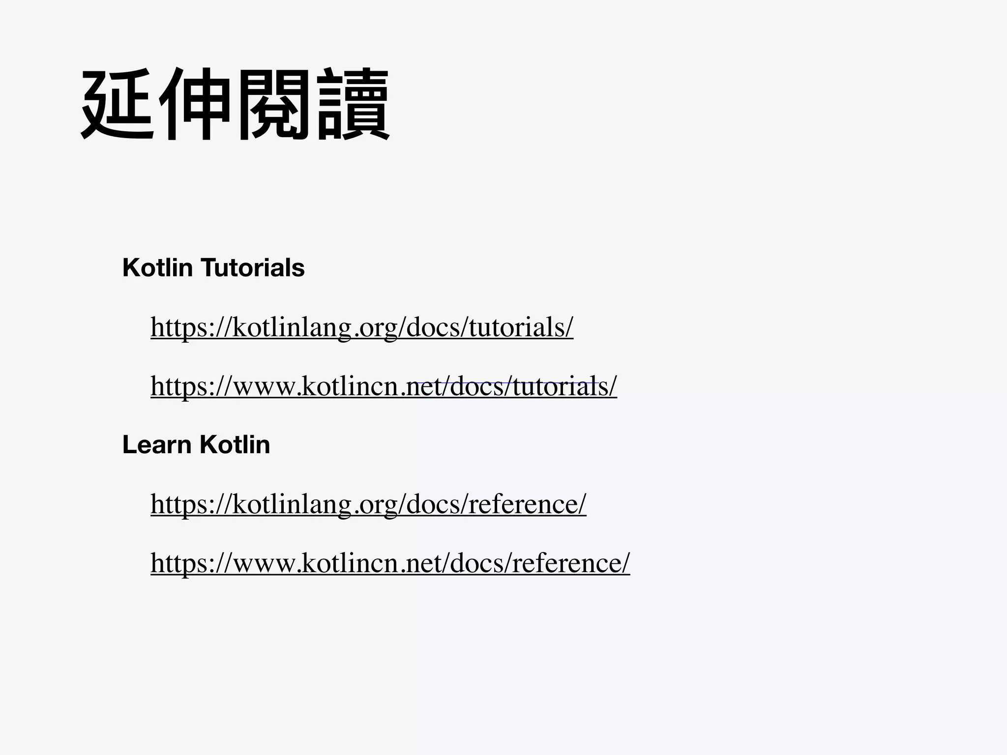 延伸閱讀
https://kotlinlang.org/docs/tutorials/
https://kotlinlang.org/docs/reference/
Kotlin Tutorials
Learn Kotlin
https://www.kotlincn.net/docs/reference/
https://www.kotlincn.net/docs/reference/
https://www.kotlincn.net/docs/tutorials/
 