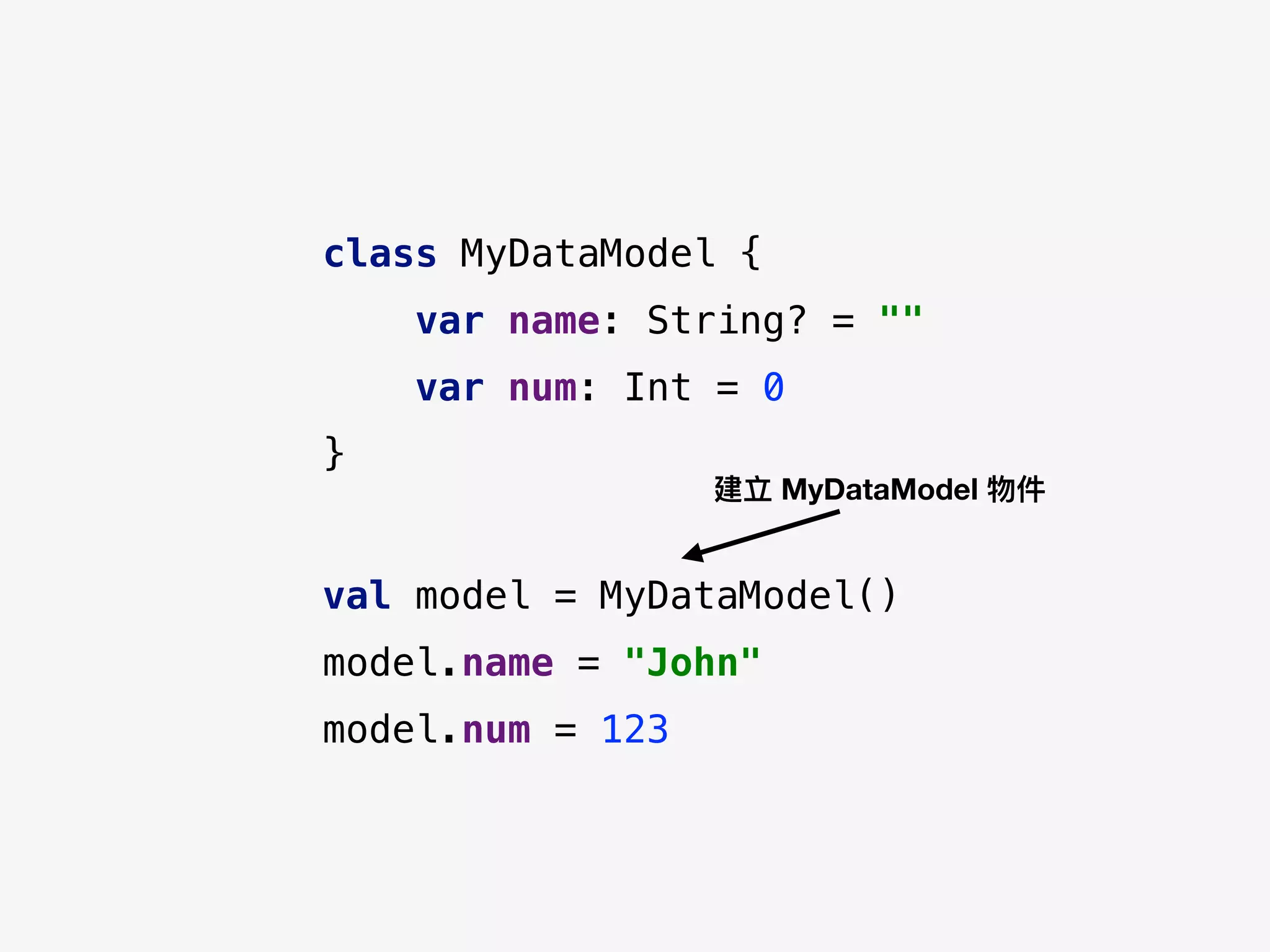 class MyDataModel {
var name: String? = ""
var num: Int = 0
}
val model = MyDataModel()
model.name = "John"
model.num = 123
建立 MyDataModel 物件
 