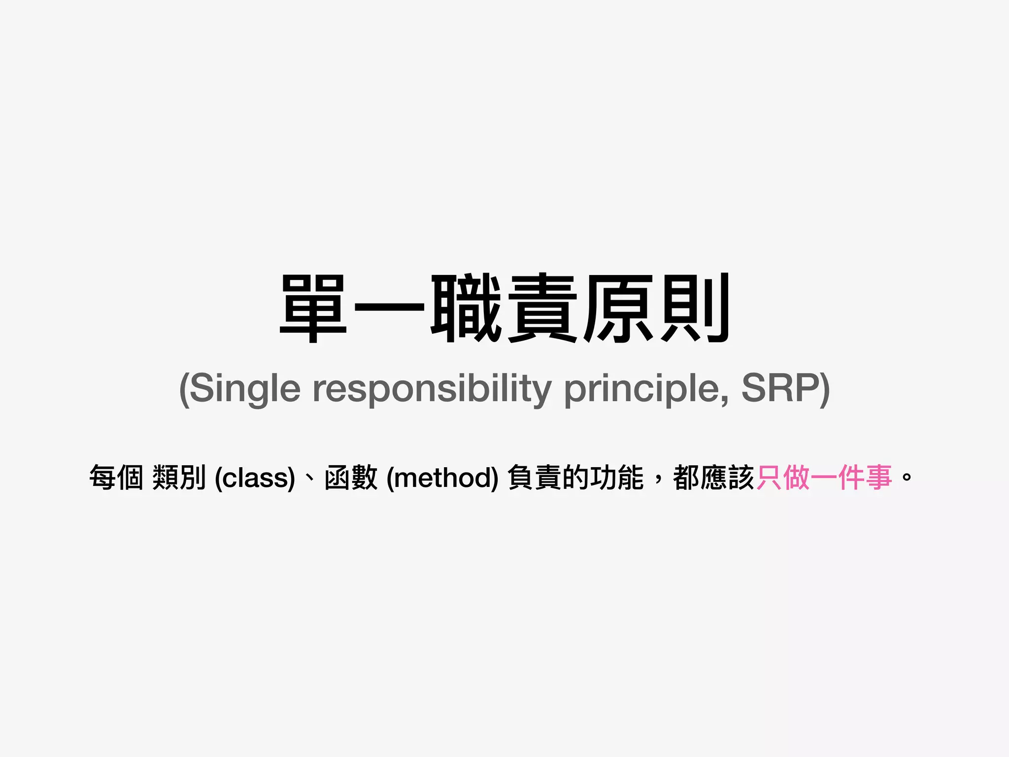 單⼀一職責原則 
(Single responsibility principle, SRP)
每個 類別 (class)、函數 (method) 負責的功能，都應該只做⼀一件事。
 