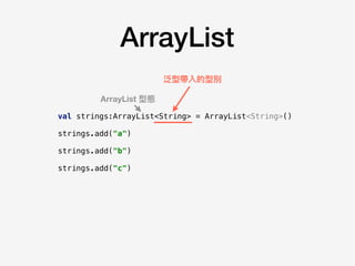 ArrayList
val strings:ArrayList<String> = ArrayList<String>()
strings.add("a")
strings.add("b")
strings.add("c")
ArrayList 型態
泛型帶入的型別
 