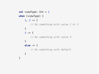val viewType: Int = 1
when (viewType) {
1, 2 -> {
// Do something with value 1 or 2
}
3 -> {
// Do something with value 3
}
else -> {
// Do something with default
}
}
 