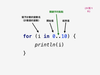 ( 0 到 1
0 )
for (i in 0..10) {
println(i)
}
開始值 結束值
關鍵字的點點
賦予計數的變數名 
（計數器的變數）
 