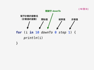 開始值 結束值
關鍵字 downTo
賦予計數的變數名 
（計數器的變數）
for (i in 10 downTo 0 step 1) {
println(i)
}
步進值
( 10 到 0 )
 
