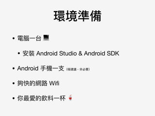 環境準備
• 電腦⼀一台 💻

• 安裝 Android Studio & Android SDK

• Android ⼿手機⼀一⽀支（極建議，非必要）

• 夠快的網路路 Wiﬁ 

• 你最愛的飲料⼀一杯 🥤
 