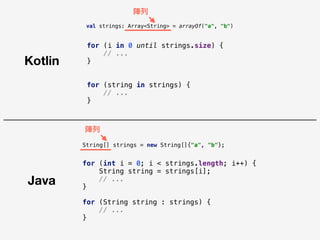 Java
Kotlin
for (int i = 0; i < strings.length; i++) {
String string = strings[i];
// ...
}
for (String string : strings) {
// ...
}
for (string in strings) {
// ...
}
String[] strings = new String[]{"a", "b"};
陣列列
陣列列
val strings: Array<String> = arrayOf("a", "b")
for (i in 0 until strings.size) {
// ...
}
 