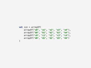 val ice = arrayOf(
arrayOf("a0", "a1", "a2", "a3", "a4"),
arrayOf("b0", "b1", "b2", "b3", "b4"),
arrayOf("c0", "c1", "c2", "c3", "c4"),
arrayOf("d0", "d1", "d2", "d3", "d4")
)
 