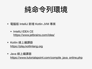 純命令列列環境
• 電腦版 IntelliJ 新增 Kotlin JVM 專案

• IntelliJ IDEA CE 
https://www.jetbrains.com/idea/

• Kotlin 線上編譯器 
https://play.kotlinlang.org

• Java 線上編譯器 
https://www.tutorialspoint.com/compile_java_online.php
 