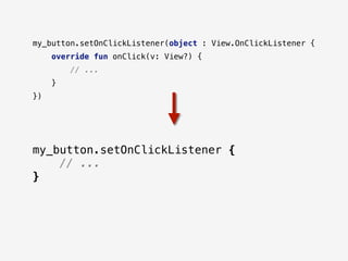 my_button.setOnClickListener(object : View.OnClickListener {
override fun onClick(v: View?) {
// ...
}
})
my_button.setOnClickListener {
// ...
}
 