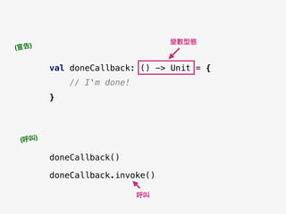 val doneCallback: () -> Unit = {
// I'm done!
}
doneCallback()
doneCallback.invoke()
(宣告)
(呼叫)
變數型態
呼叫
 