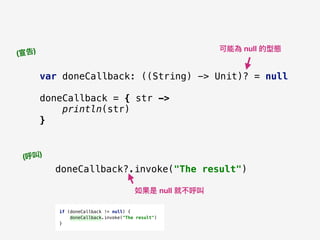 var doneCallback: ((String) -> Unit)? = null
doneCallback = { str ->
println(str)
}
doneCallback?.invoke("The result")
(宣告)
(呼叫)
可能為 null 的型態
如果是 null 就不呼叫
if (doneCallback != null) {
doneCallback.invoke("The result")
}
 