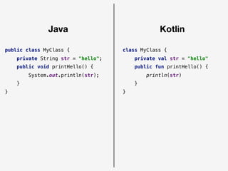 public class MyClass {
private String str = "hello";
public void printHello() {
System.out.println(str);
}
}
class MyClass {
private val str = "hello"
public fun printHello() {
println(str)
}
}
Java Kotlin
 