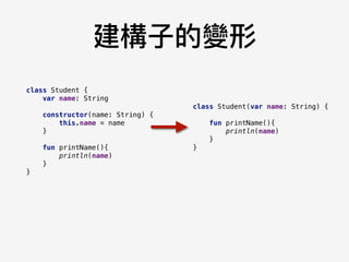 建構⼦子的變形
class Student {
var name: String
constructor(name: String) {
this.name = name
}
fun printName(){
println(name)
}
}
class Student(var name: String) {
fun printName(){
println(name)
}
}
 