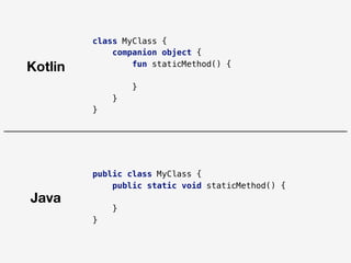 class MyClass {
companion object {
fun staticMethod() {
}
}
}
public class MyClass {
public static void staticMethod() {
}
}
Java
Kotlin
 