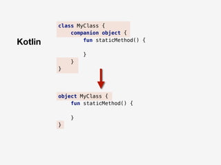 Kotlin
class MyClass {
companion object {
fun staticMethod() {
}
}
}
object MyClass {
fun staticMethod() {
}
}
 