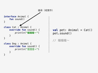 interface Animal {
fun sound()
}
class Cat : Animal {
override fun sound() {
println("喵喵喵～")
}
}
class Dog : Animal {
override fun sound() {
println("汪汪汪～")
}
}
繼承（或實作）
val pet: Animal = Cat()
pet.sound()
// 喵喵喵～
 