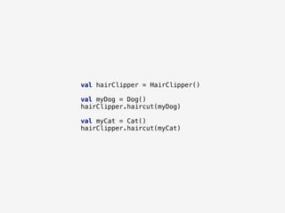 val hairClipper = HairClipper()
val myDog = Dog()
hairClipper.haircut(myDog)
val myCat = Cat()
hairClipper.haircut(myCat)
 