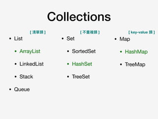 Collections
• Map

• HashMap

• TreeMap
• List

• ArrayList

• LinkedList

• Stack

• Queue
• Set

• SortedSet

• HashSet

• TreeSet
[ 清單類 ] [ 不重複類 ] [ key-value 類 ]
 