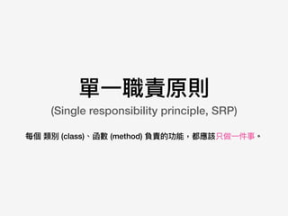 單⼀一職責原則 
(Single responsibility principle, SRP)
每個 類別 (class)、函數 (method) 負責的功能，都應該只做⼀一件事。
 