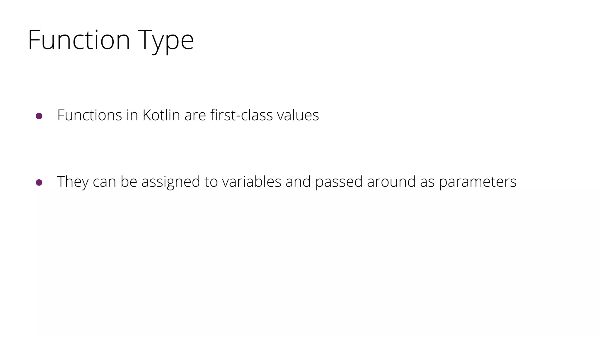 Function Type
● Functions in Kotlin are first-class values
● They can be assigned to variables and passed around as parameters
 