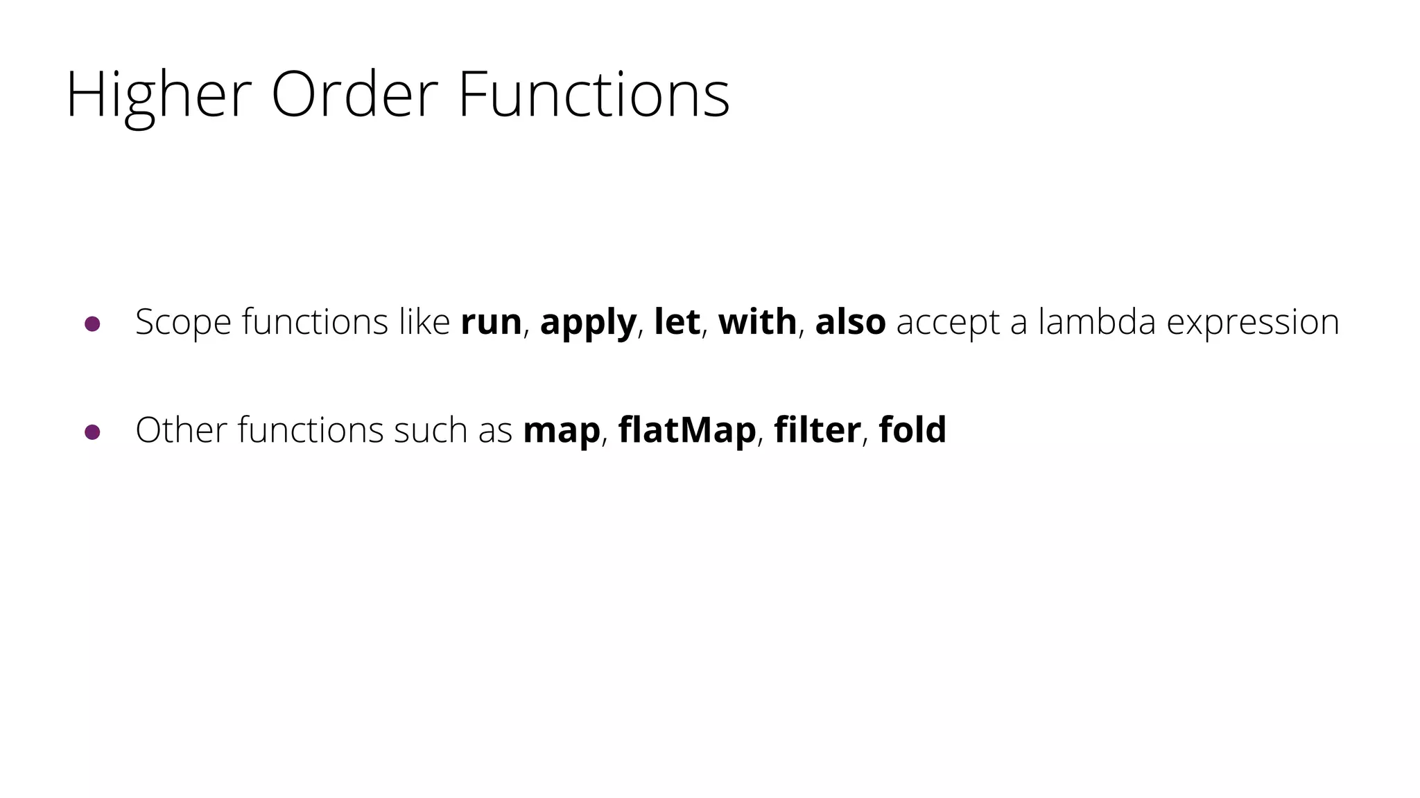 Higher Order Functions
● Scope functions like run, apply, let, with, also accept a lambda expression
● Other functions such as map, flatMap, filter, fold
 