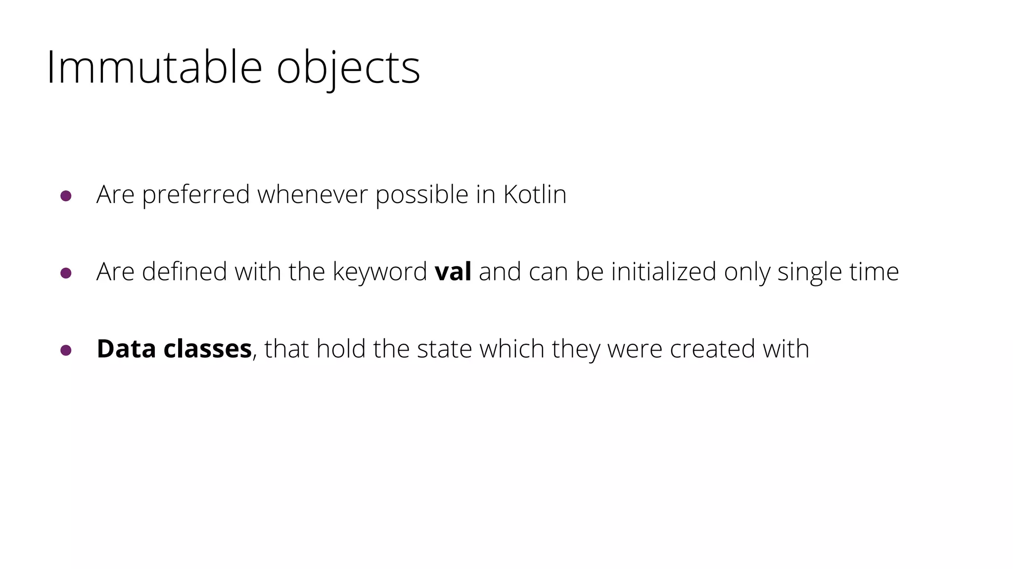Immutable objects
● Are preferred whenever possible in Kotlin
● Are defined with the keyword val and can be initialized only single time
● Data classes, that hold the state which they were created with
 