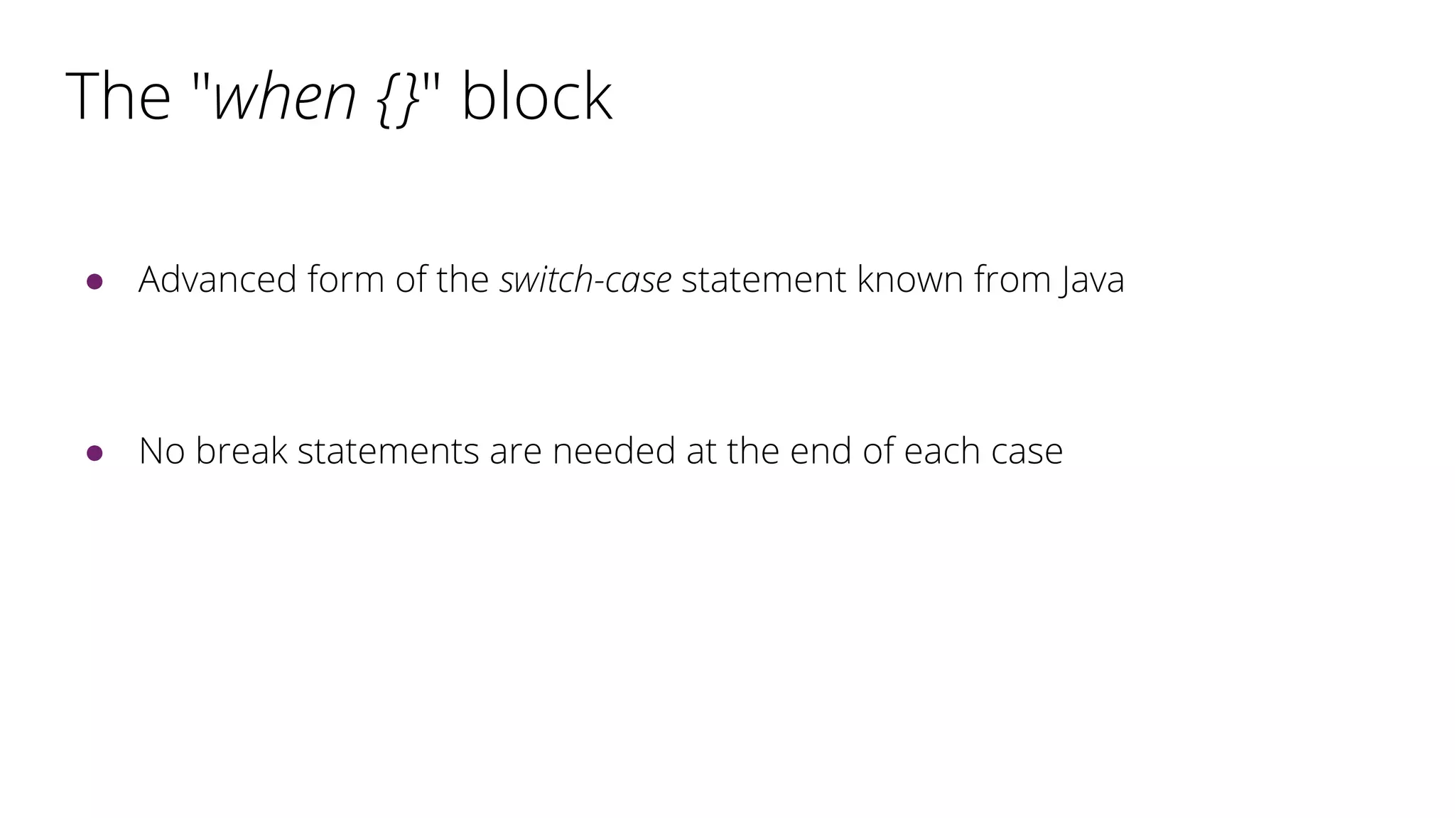 The "when {}" block
● Advanced form of the switch-case statement known from Java
● No break statements are needed at the end of each case
 