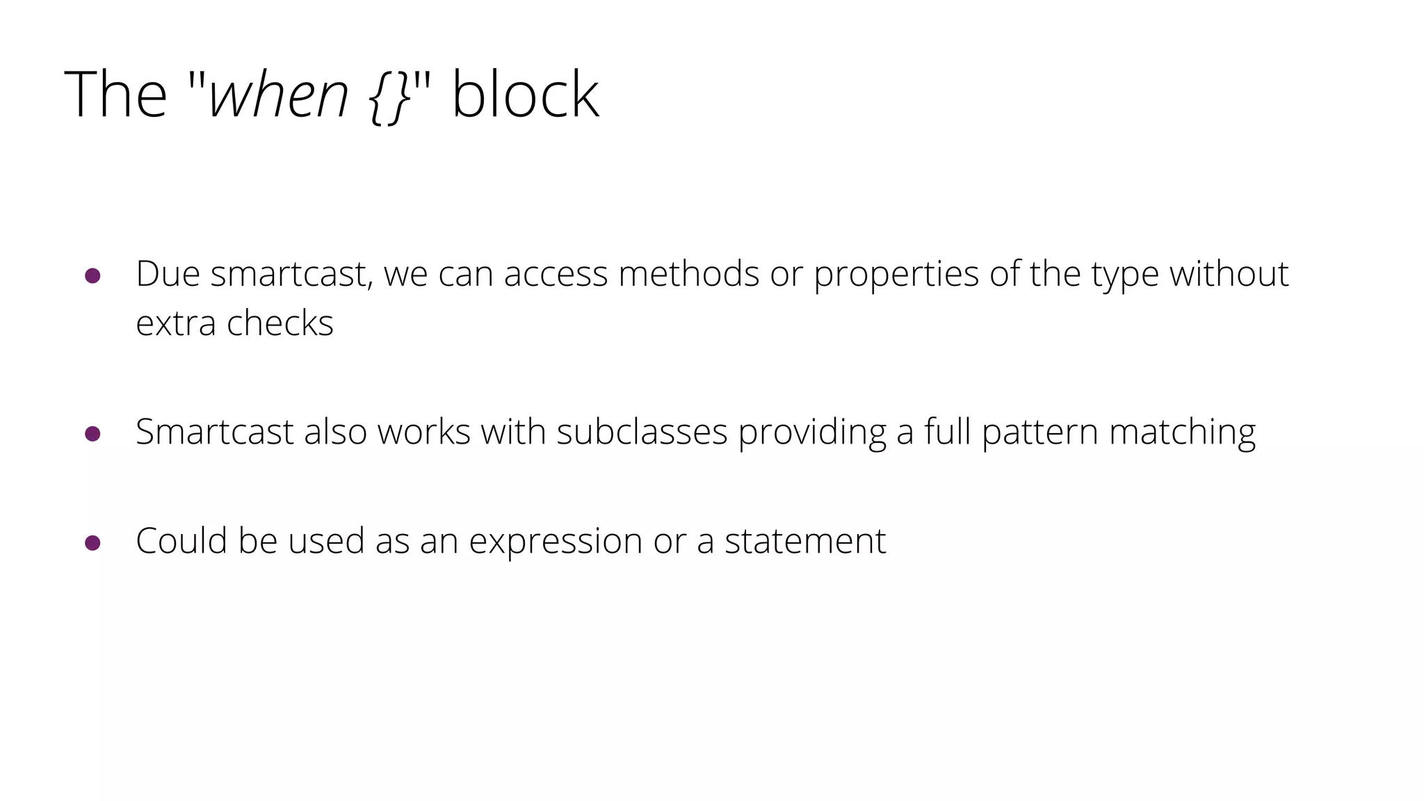 The "when {}" block
● Due smartcast, we can access methods or properties of the type without
extra checks
● Smartcast also works with subclasses providing a full pattern matching
● Could be used as an expression or a statement
 