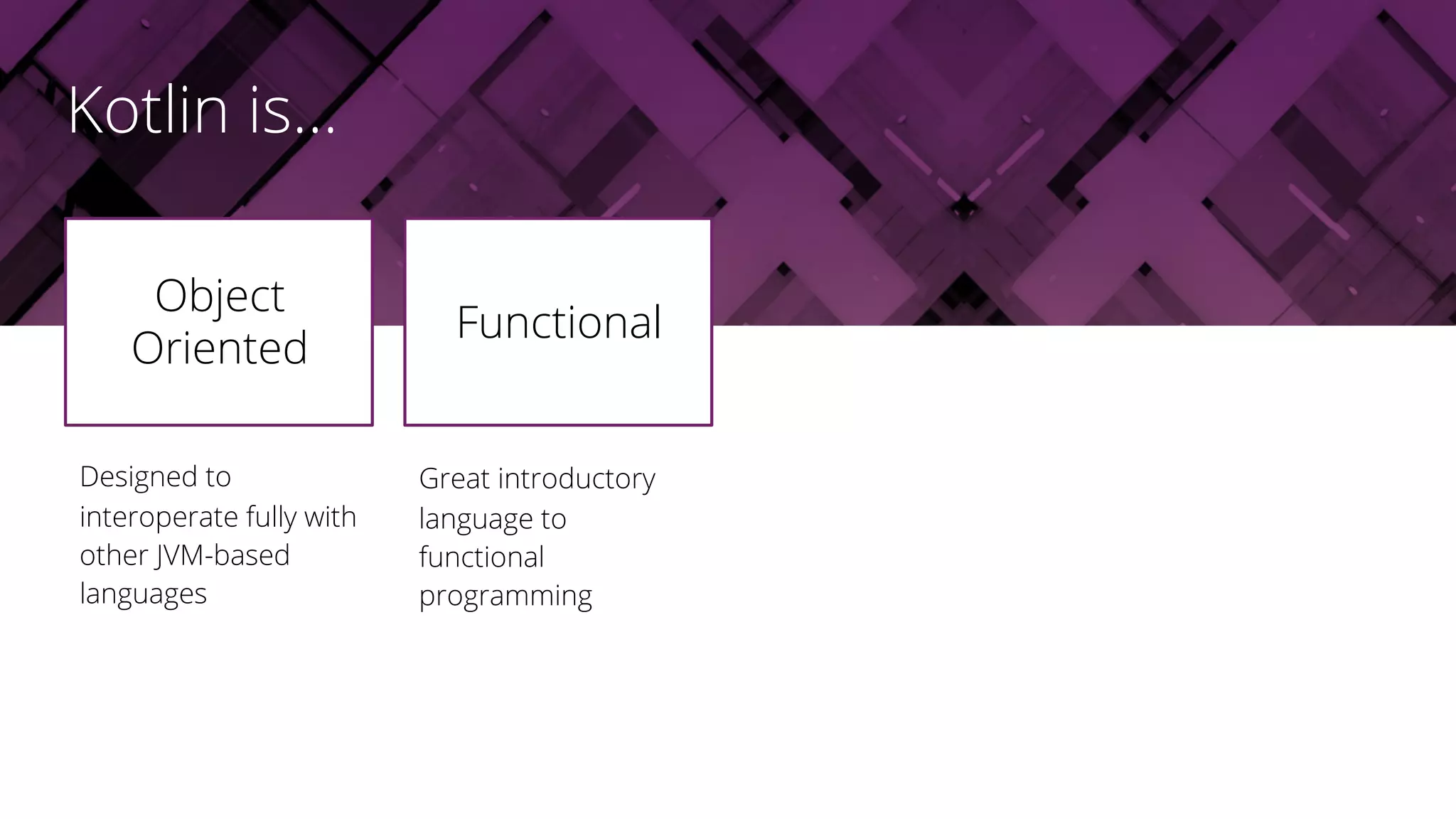 Designed to
interoperate fully with
other JVM-based
languages
Object
Oriented
Great introductory
language to
functional
programming
Functional
Kotlin is...
 