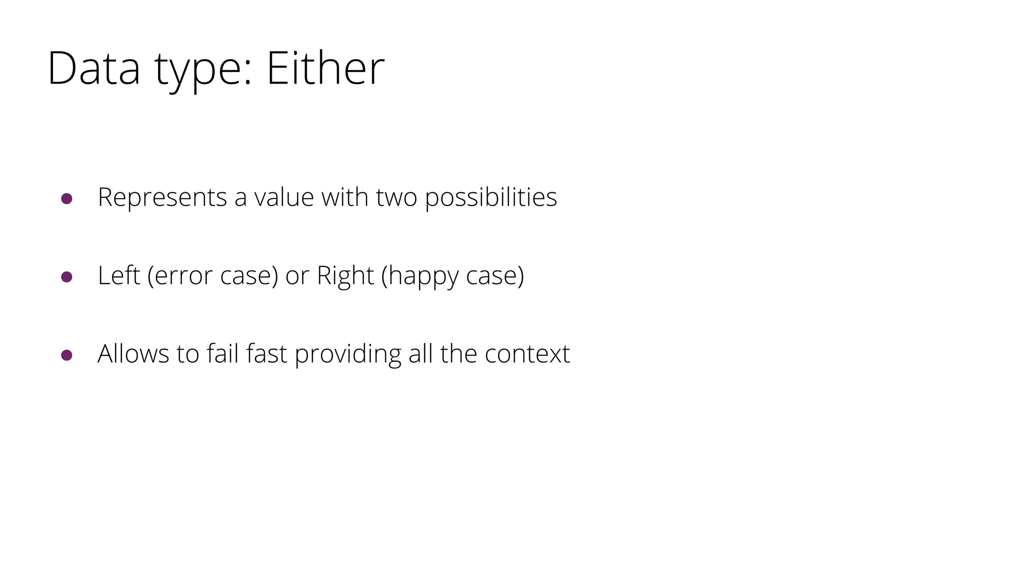 Data type: Either
● Represents a value with two possibilities
● Left (error case) or Right (happy case)
● Allows to fail fast providing all the context
 