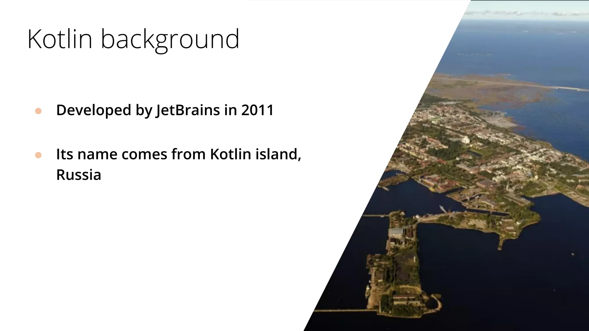 ● Developed by JetBrains in 2011
● Its name comes from Kotlin island,
Russia
Kotlin background
 