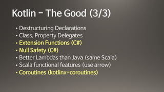 Kotlin - The Good (3/3)
• Destructuring Declarations

• Class, Property Delegates

• Extension Functions (C#)

• Null Safety (C#)

• Better Lambdas than Java (same Scala)

• Scala functional features (use arrow)

• Coroutines (kotlinx-coroutines)
 