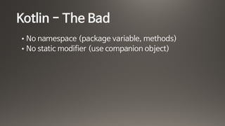 Kotlin - The Bad
• No namespace (package variable, methods)

• No static modifier (use companion object)
 