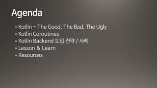 Agenda
• Kotlin - The Good, The Bad, The Ugly

• Kotlin Coroutines

• Kotlin Backend 도입 전략 / 사례

• Lesson & Learn

• Resources
 
