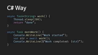 C# Way
async Task<String> work() {
    Thread.sleep(200);
    return “done”;
}
async Task moreWork() {
    Console.WriteLine(“Work started”);
    var str = await work();
    Console.WriteLine($“Work completed: {str}”);
}
 
