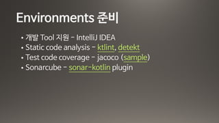 Environments 준비
• 개발 Tool 지원 - IntelliJ IDEA

• Static code analysis - ktlint, detekt

• Test code coverage - jacoco (sample)

• Sonarcube - sonar-kotlin plugin
 