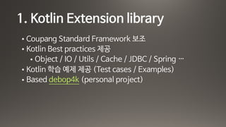 1. Kotlin Extension library
• Coupang Standard Framework 보조 

• Kotlin Best practices 제공

• Object / IO / Utils / Cache / JDBC / Spring …

• Kotlin 학습 예제 제공 (Test cases / Examples)

• Based debop4k (personal project)
 