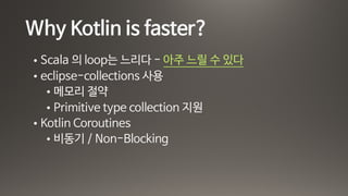 Why Kotlin is faster?
• Scala 의 loop는 느리다 - 아주 느릴 수 있다

• eclipse-collections 사용

• 메모리 절약

• Primitive type collection 지원

• Kotlin Coroutines

• 비동기 / Non-Blocking
 