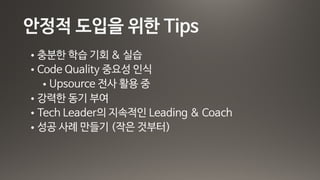 안정적 도입을 위한 Tips
• 충분한 학습 기회 & 실습

• Code Quality 중요성 인식

• Upsource 전사 활용 중

• 강력한 동기 부여

• Tech Leader의 지속적인 Leading & Coach

• 성공 사례 만들기 (작은 것부터)
 