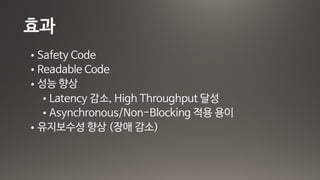 효과
• Safety Code

• Readable Code

• 성능 향상

• Latency 감소, High Throughput 달성 

• Asynchronous/Non-Blocking 적용 용이

• 유지보수성 향상 (장애 감소)
 