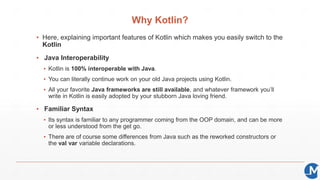 Why Kotlin?
▪ Here, explaining important features of Kotlin which makes you easily switch to the
Kotlin
▪ Java Interoperab...