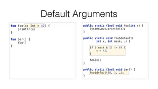 Default Arguments
fun foo(x: Int = 42) {
println(x) 
} 
 
fun bar() { 
foo() 
} 
public static final void foo(int x) {
Sys...