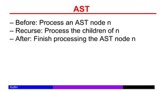 /29
Kotlin
AST
– Before: Process an AST node n
– Recurse: Process the children of n
– After: Finish processing the AST node n
 