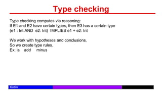 /29
Kotlin
Type checking
Type checking computes via reasoning:
If E1 and E2 have certain types, then E3 has a certain type
(e1 : Int AND e2: Int) IMPLIES e1 + e2: Int
We work with hypotheses and conclusions.
So we create type rules.
Ex: is add minus
 