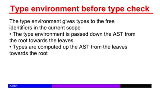 /29
Kotlin
Type environment before type check
The type environment gives types to the free
identifiers in the current scope
• The type environment is passed down the AST from
the root towards the leaves
• Types are computed up the AST from the leaves
towards the root
 