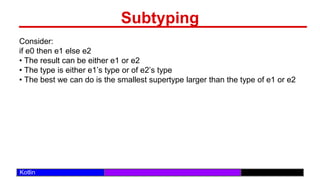/29
Kotlin
Subtyping
Consider:
if e0 then e1 else e2
• The result can be either e1 or e2
• The type is either e1’s type or of e2’s type
• The best we can do is the smallest supertype larger than the type of e1 or e2
 