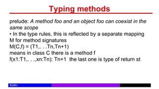 /29
Kotlin
Typing methods
prelude: A method foo and an object foo can coexist in the
same scope
• In the type rules, this is reflected by a separate mapping
M for method signatures
M(C,f) = (T1,. . .Tn,Tn+1)
means in class C there is a method f
f(x1:T1,. . .,xn:Tn): Tn+1 the last one is type of return st
 